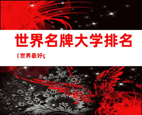 世界名牌大学排名(世界最好的大学)