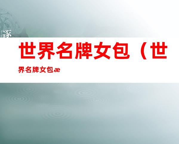 世界名牌女包（世界名牌女包批发）