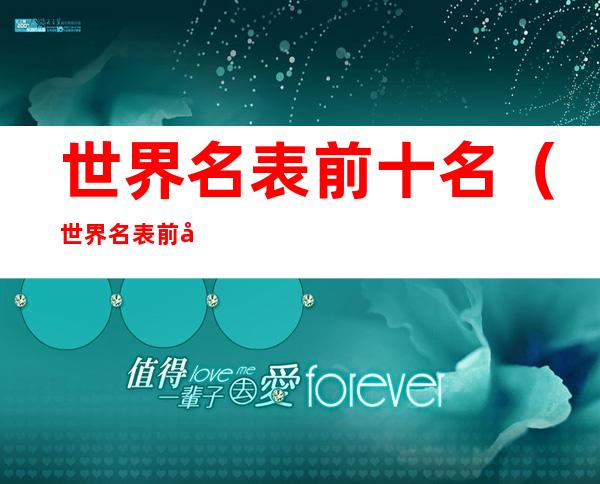 世界名表前十名(世界名表前十名百达翡丽男士)