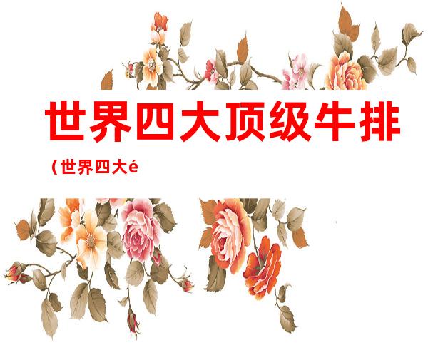 世界四大顶级牛排(世界四大顶级牛排是什么牛)