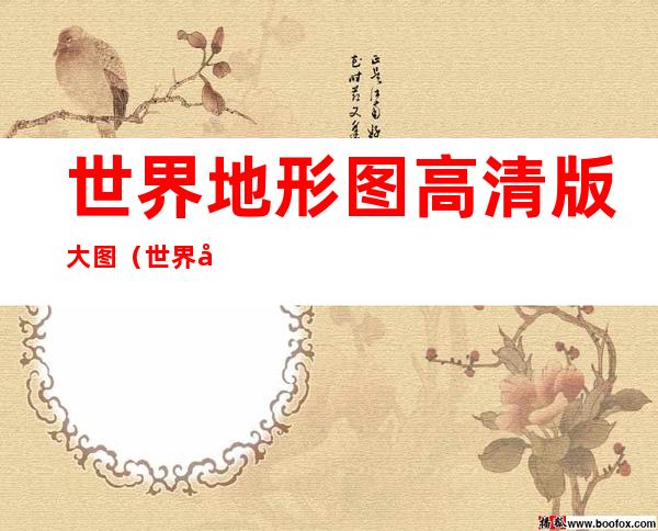 世界地形图高清版大图(世界地形图高清版大图可放大图片)