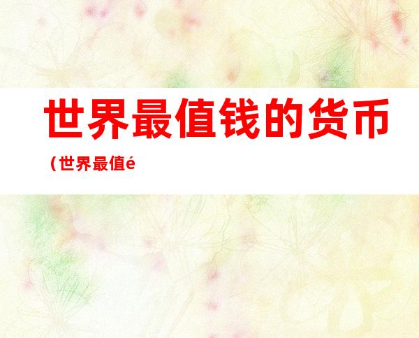 世界最值钱的货币(世界最值钱的货币前50排行榜)