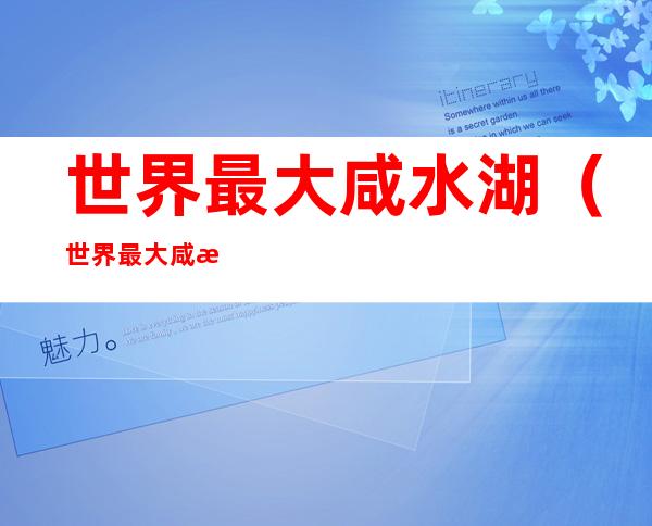 世界最大咸水湖(世界最大咸水湖是哪个)