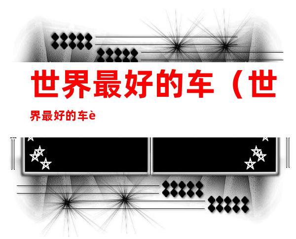 世界最好的车（世界最好的车载音响牌子排名）