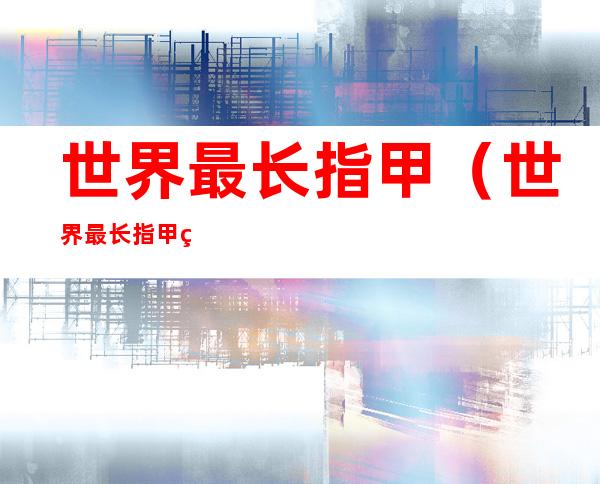 世界最长指甲（世界最长指甲的人）