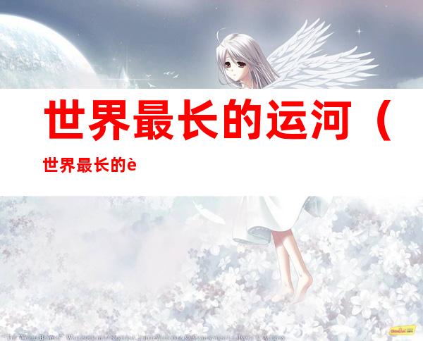 世界最长的运河（世界最长的运河是哪个河）