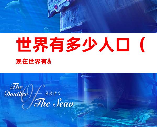 世界有多少人口(现在世界有多少人口)