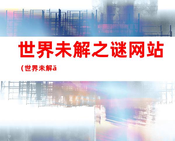 世界未解之谜网站（世界未解之谜正版）