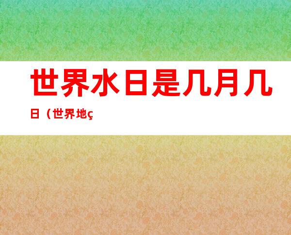 世界水日是几月几日(世界地球日是几月几日)