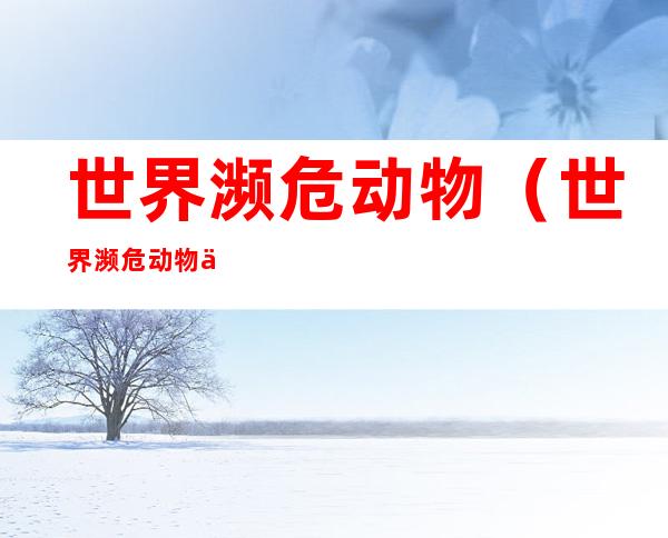世界濒危动物(世界濒危动物保护组织)