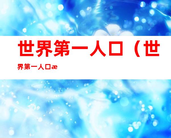 世界第一人口（世界第一人口是哪个国家）