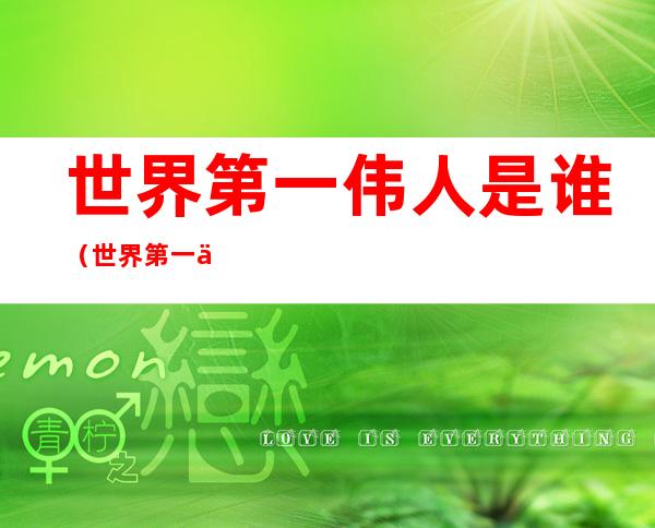 世界第一伟人是谁(世界第一伟人是谁中教)