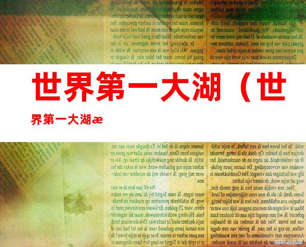 世界第一大湖（世界第一大湖是什么,第二、第三呢?）