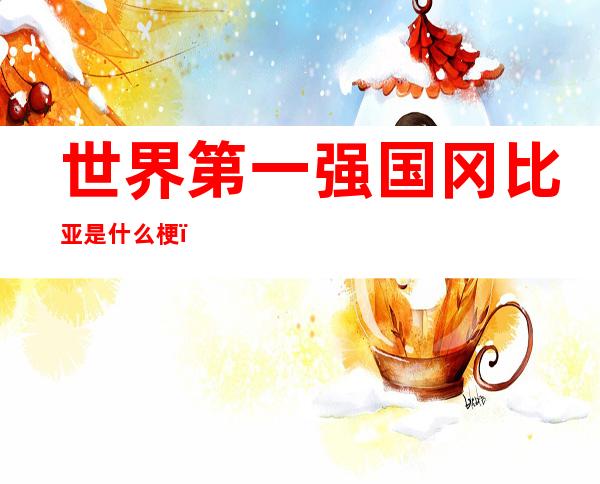世界第一强国冈比亚是什么梗(世界第一大国冈比亚)