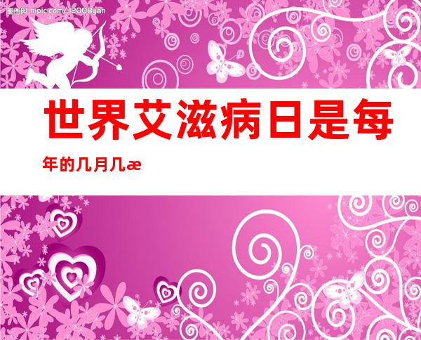 世界艾滋病日是每年的几月几日(世界艾滋病日是每年的几月几日?)