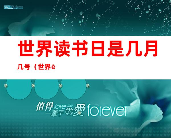 世界读书日是几月几号（世界读书日是几月几号与哪两位名人有关）