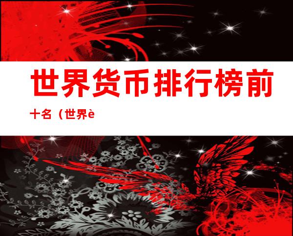 世界货币排行榜前十名(世界货币排行榜前十名国家)