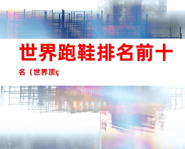 世界跑鞋排名前十名（世界顶级跑鞋排名）