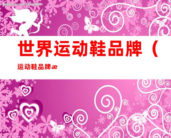 世界运动鞋品牌(运动鞋品牌排行榜前十名)
