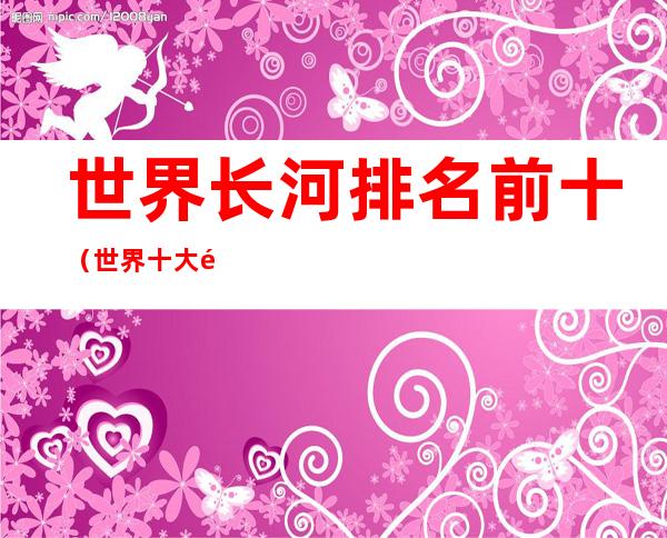 世界长河排名前十(世界十大长河排名第三)