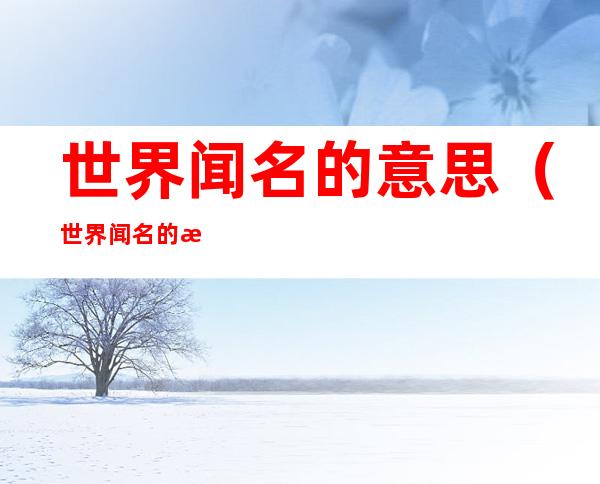 世界闻名的意思(世界闻名的意思和造句)