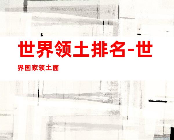 世界领土排名-世界国家领土面积排名