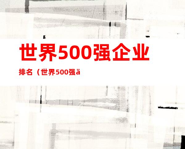 世界500强企业排名（世界500强企业排名前十）