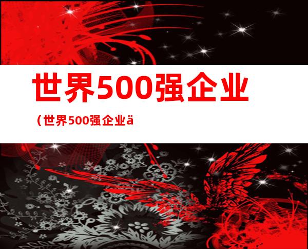 世界500强企业（世界500强企业中国名单）