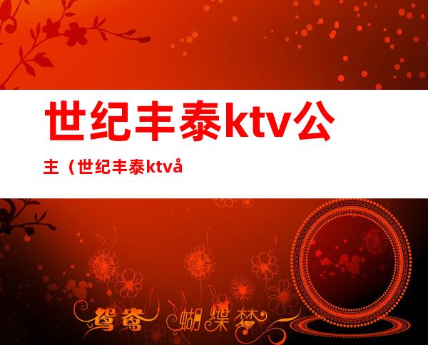 世纪丰泰ktv公主(世纪丰泰ktv公主多少钱)