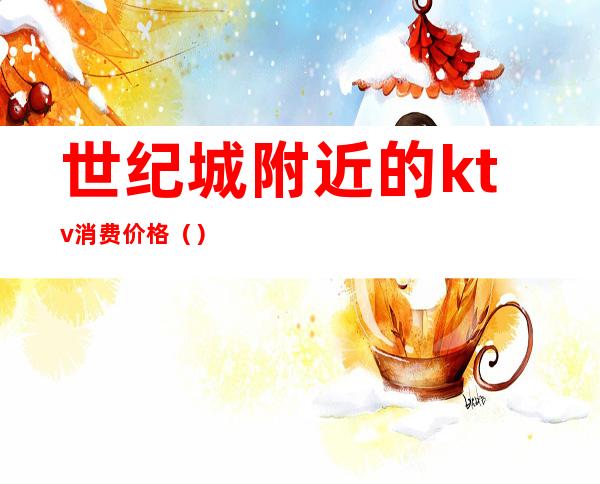 世纪城附近的ktv消费价格（）