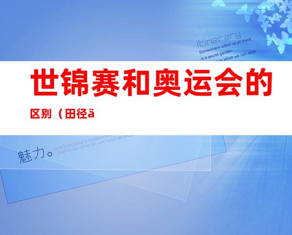 世锦赛和奥运会的区别（田径世锦赛和奥运会的区别）