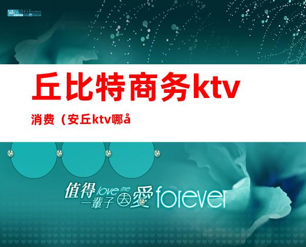 丘比特商务ktv消费(安丘ktv哪家开放)