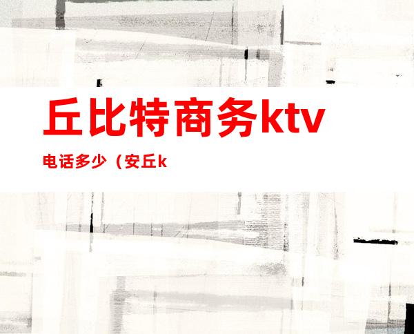 丘比特商务ktv电话多少(安丘ktv哪家开放)