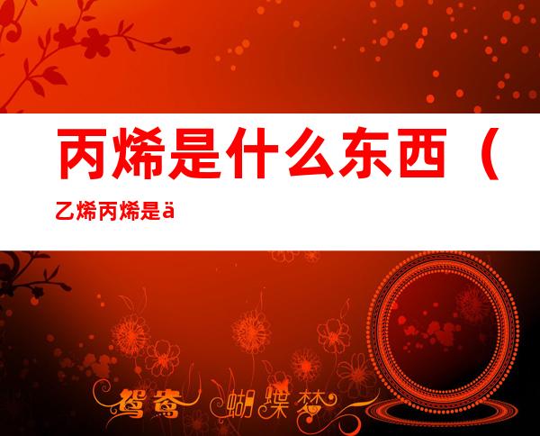 丙烯是什么东西(乙烯丙烯是什么东西)