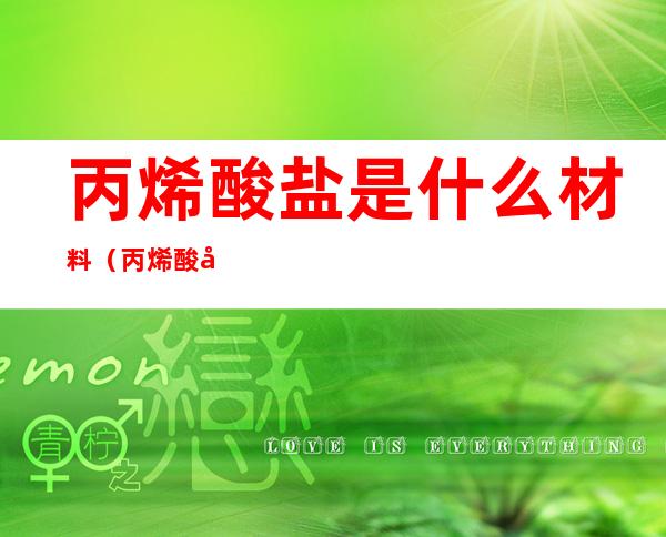 丙烯酸盐是什么材料(丙烯酸和丙烯酸盐)