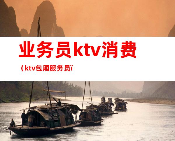 业务员ktv消费(ktv包厢服务员)