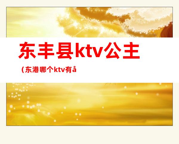 东丰县ktv公主(东港哪个ktv有公主吗)