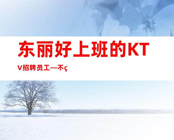 东丽好上班的KTV招聘员工—不用站位—不用担心没班上