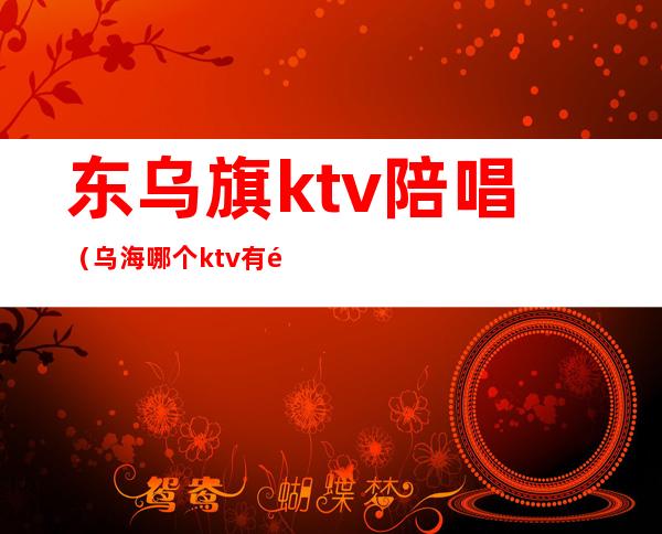 东乌旗ktv陪唱(乌海哪个ktv有陪唱)