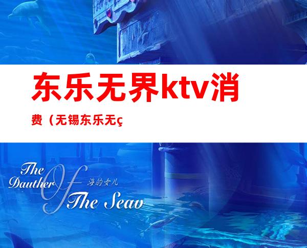东乐无界ktv消费（无锡东乐无界KTV 怎么样）