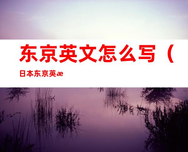 东京英文怎么写（日本东京英文怎么写）