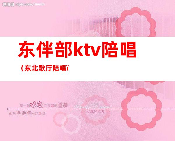 东伴部ktv陪唱(东北歌厅陪唱)