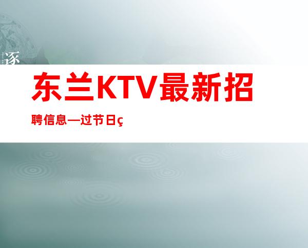 东兰KTV最.新招聘信息—过节日直接爆满—上班基本没压力