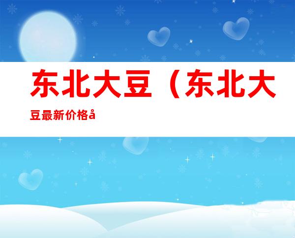 东北大豆(东北大豆最新价格多少钱一斤)