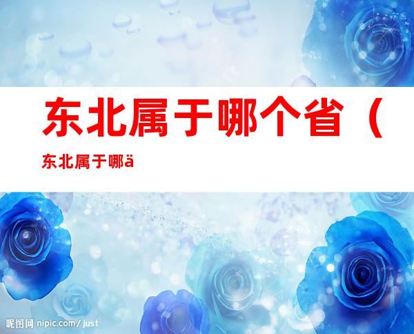 东北属于哪个省(东北属于哪个省哪个市哪个县)