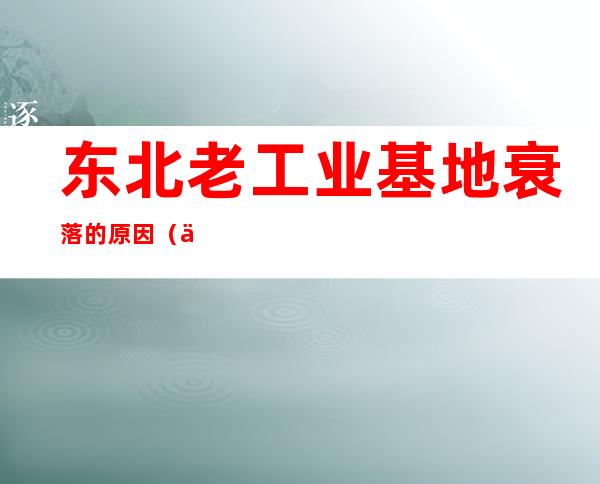 东北老工业基地衰落的原因(东北老工业基地衰落的原因与振兴策略)