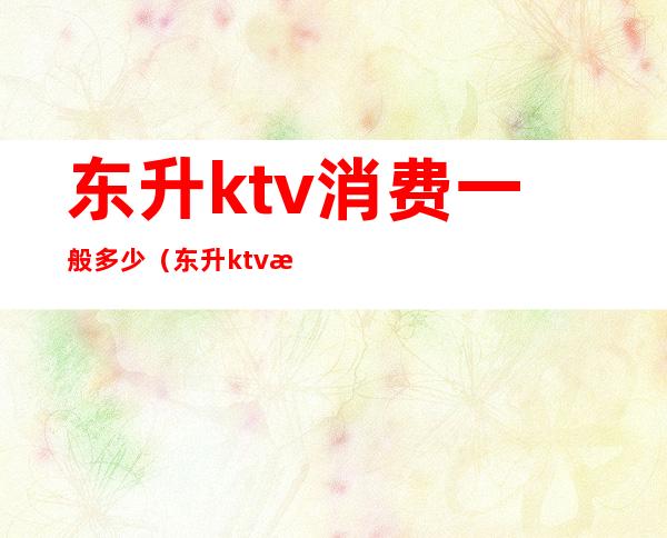 东升ktv消费一般多少(东升ktv消费一般多少一天)