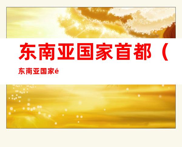 东南亚国家首都(东南亚国家首都吉隆坡)
