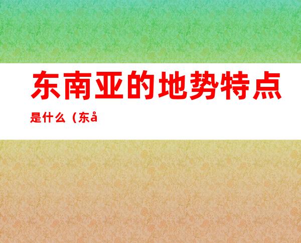 东南亚的地势特点是什么（东南亚的地势特点和地形特点）