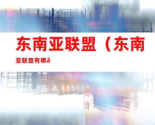 东南亚联盟(东南亚联盟有哪几个国家)